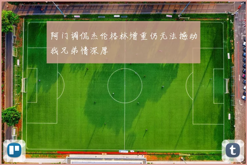 阿门调侃杰伦格林增重仍无法撼动我兄弟情深厚