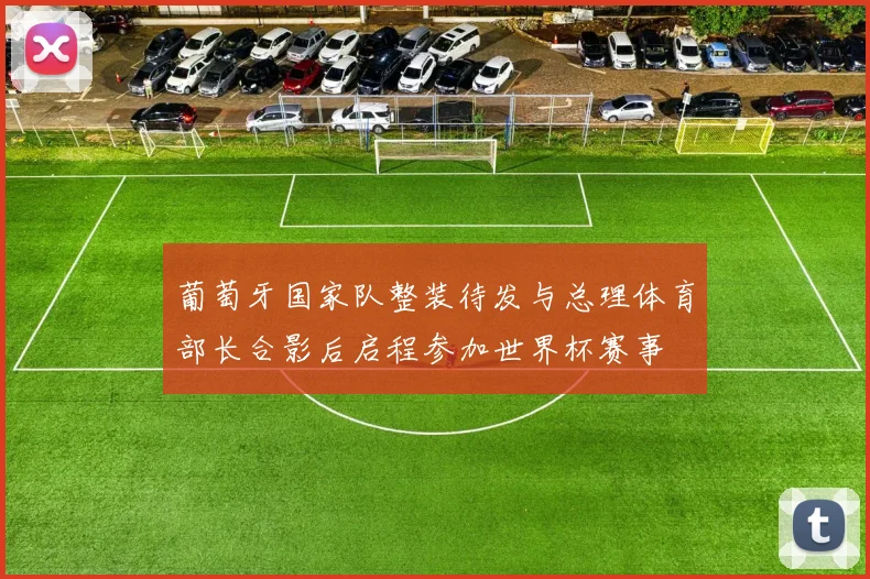 葡萄牙国家队整装待发与总理体育部长合影后启程参加世界杯赛事