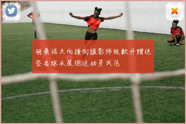 胡桑诺夫向撞倒摄影师致歉并赠送签名球衣展现运动员风范