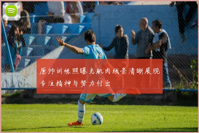 原帅训练照曝光肌肉线条清晰展现专注精神与努力付出