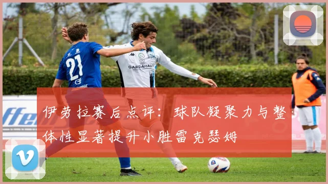 伊劳拉赛后点评：球队凝聚力与整体性显著提升小胜雷克瑟姆