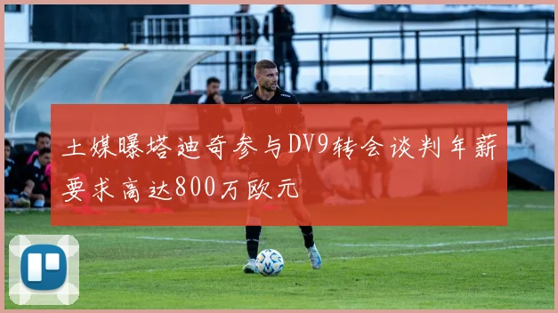 土媒曝塔迪奇参与DV9转会谈判年薪要求高达800万欧元