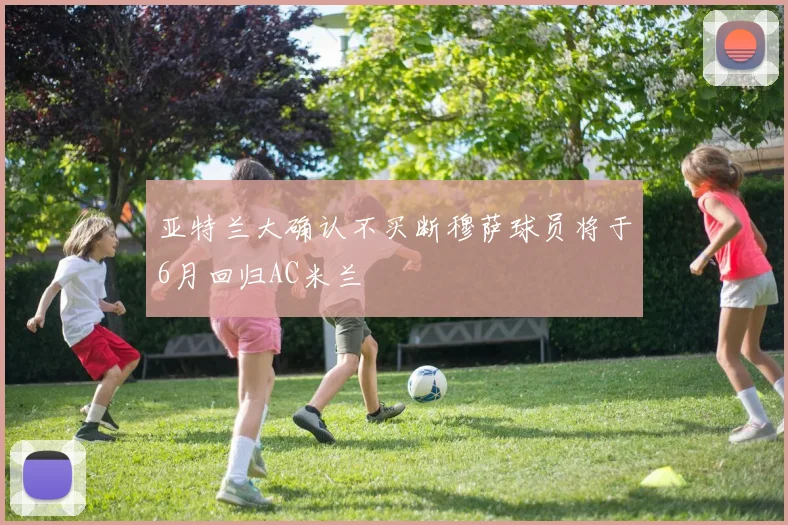 亚特兰大确认不买断穆萨球员将于6月回归AC米兰