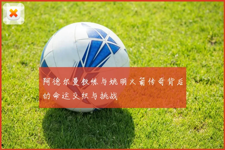阿德尔曼教练与姚明火箭传奇背后的命运交织与挑战