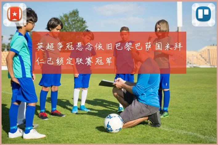 英超争冠悬念依旧巴黎巴萨国米拜仁已锁定联赛冠军