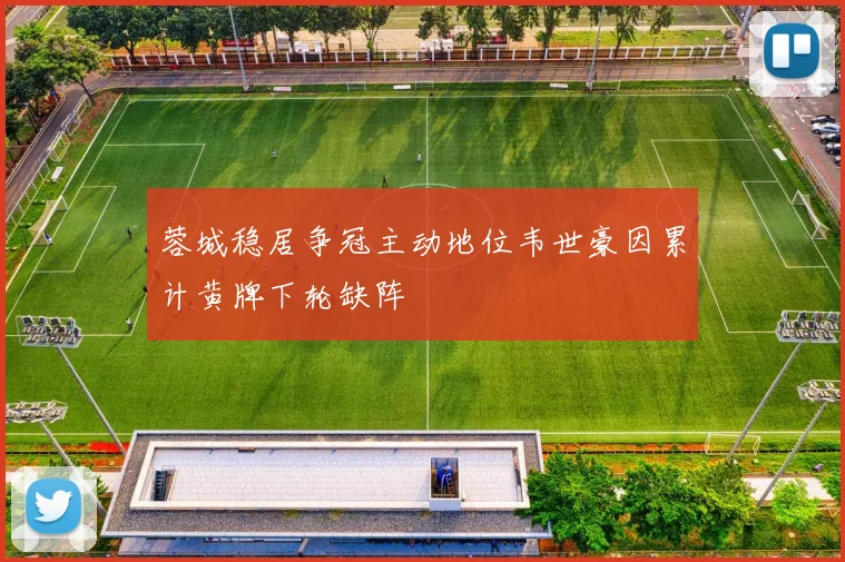 蓉城稳居争冠主动地位韦世豪因累计黄牌下轮缺阵