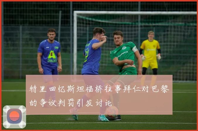特里回忆斯坦福桥往事拜仁对巴黎的争议判罚引发讨论