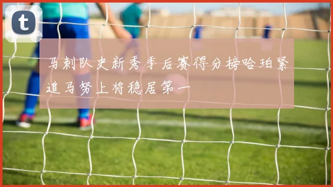 马刺队史新秀季后赛得分榜哈珀紧追马努上将稳居第一