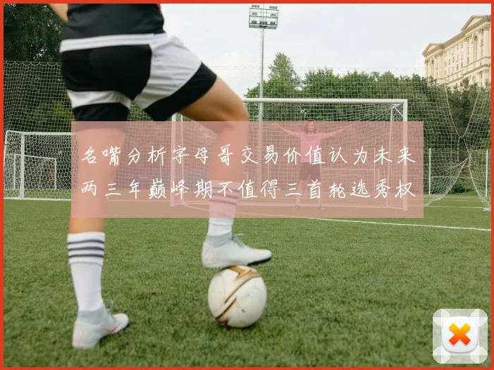 名嘴分析字母哥交易价值认为未来两三年巅峰期不值得三首轮选秀权