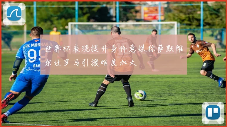 世界杯表现提升身价意媒称萨默维尔让罗马引援难度加大