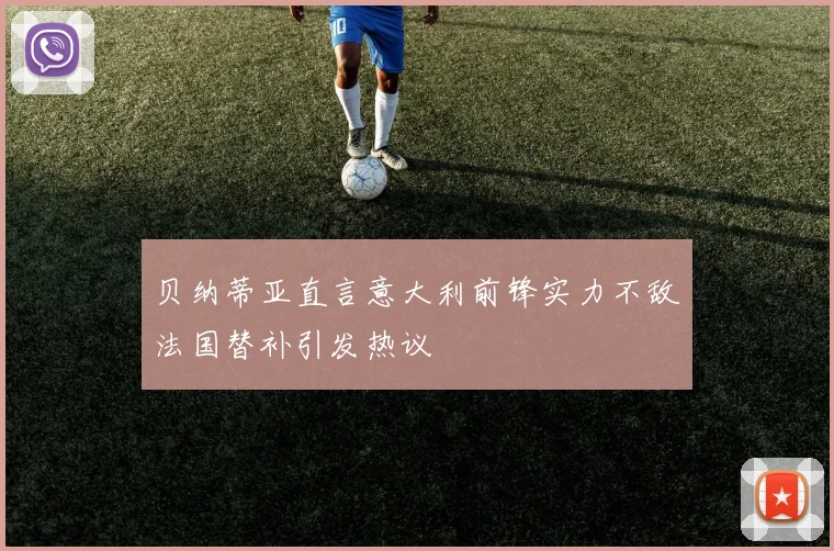 贝纳蒂亚直言意大利前锋实力不敌法国替补引发热议