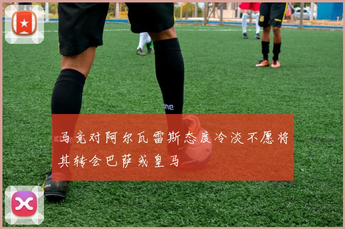马竞对阿尔瓦雷斯态度冷淡不愿将其转会巴萨或皇马