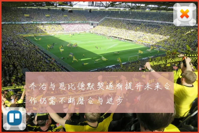 乔治与恩比德默契逐渐提升未来合作仍需不断磨合与进步