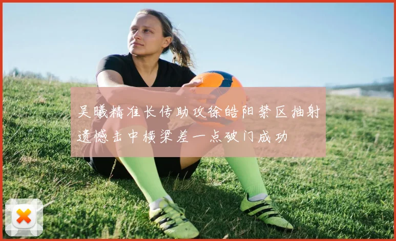 吴曦精准长传助攻徐皓阳禁区抽射遗憾击中横梁差一点破门成功