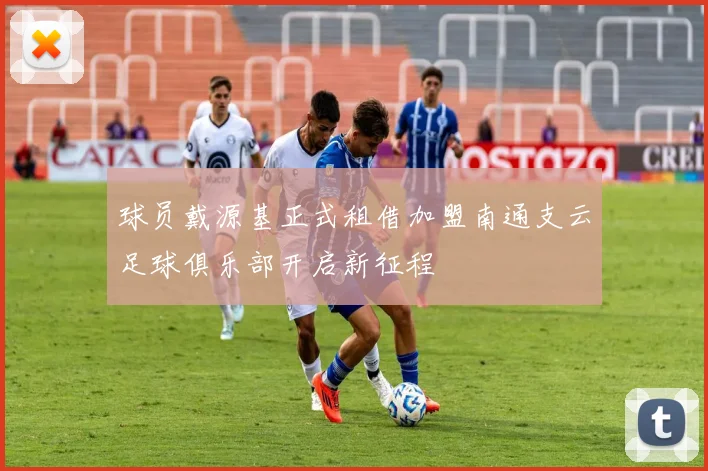球员戴源基正式租借加盟南通支云足球俱乐部开启新征程