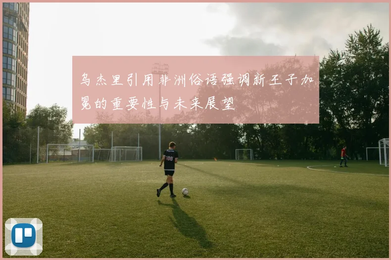 乌杰里引用非洲俗语强调新王子加冕的重要性与未来展望