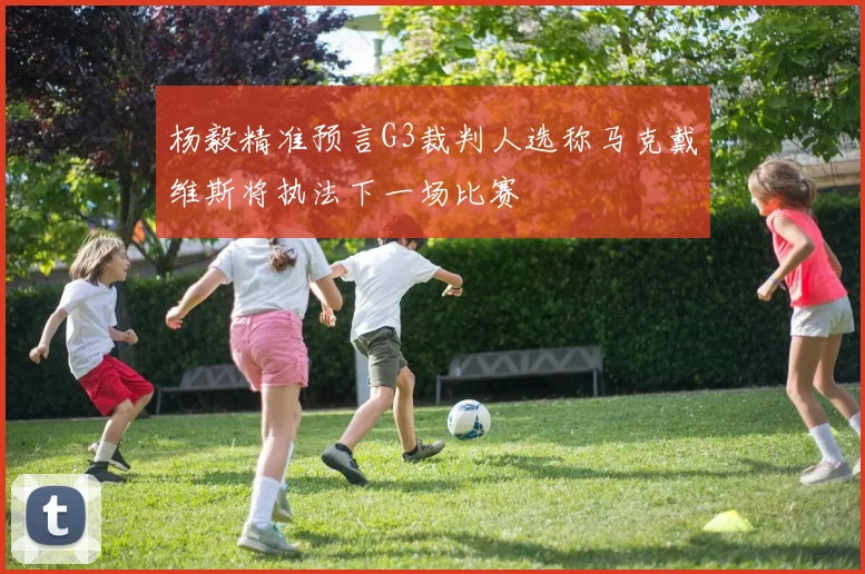 杨毅精准预言G3裁判人选称马克戴维斯将执法下一场比赛
