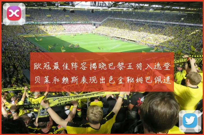 欧冠最佳阵容揭晓巴黎五将入选登贝莱和赖斯表现出色金靴姆巴佩遗憾落选