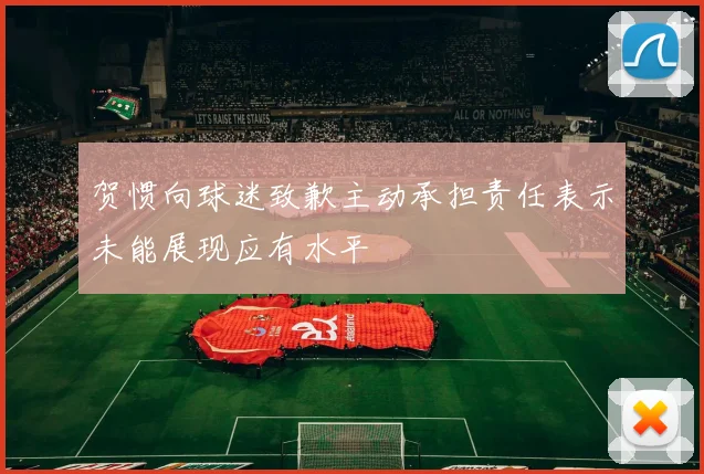 贺惯向球迷致歉主动承担责任表示未能展现应有水平