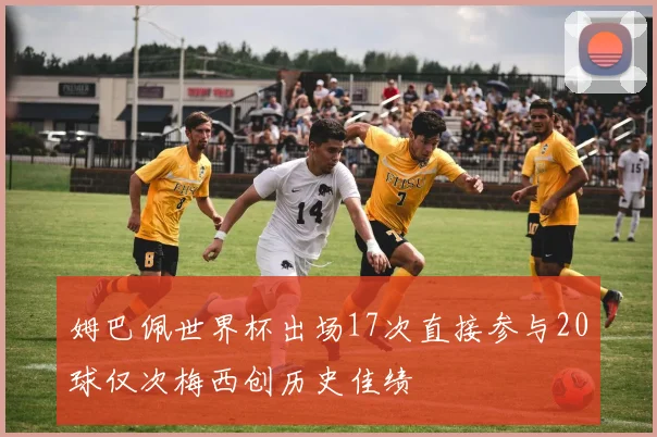 姆巴佩世界杯出场17次直接参与20球仅次梅西创历史佳绩