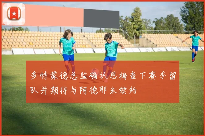 多特蒙德总监确认恩梅查下赛季留队并期待与阿德耶米续约
