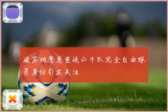 道苏姆愿意重返公牛队完全自由球员身份引发关注