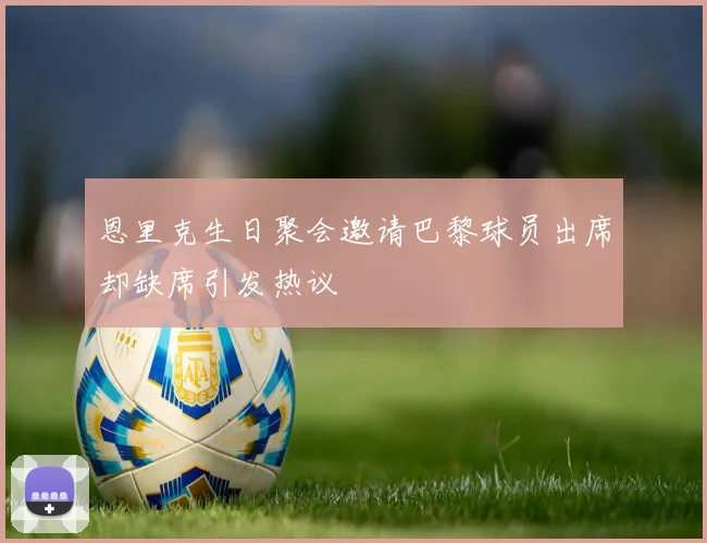 恩里克生日聚会邀请巴黎球员出席却缺席引发热议
