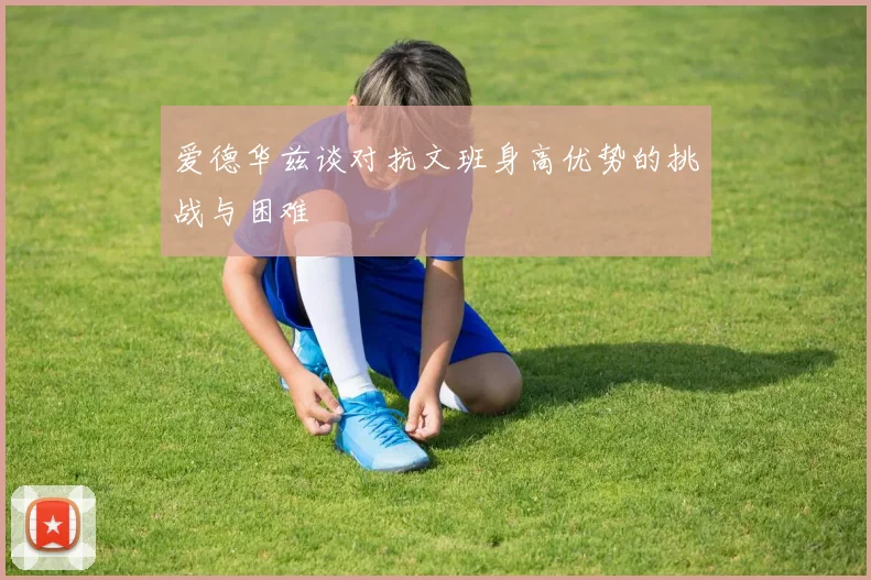 爱德华兹谈对抗文班身高优势的挑战与困难