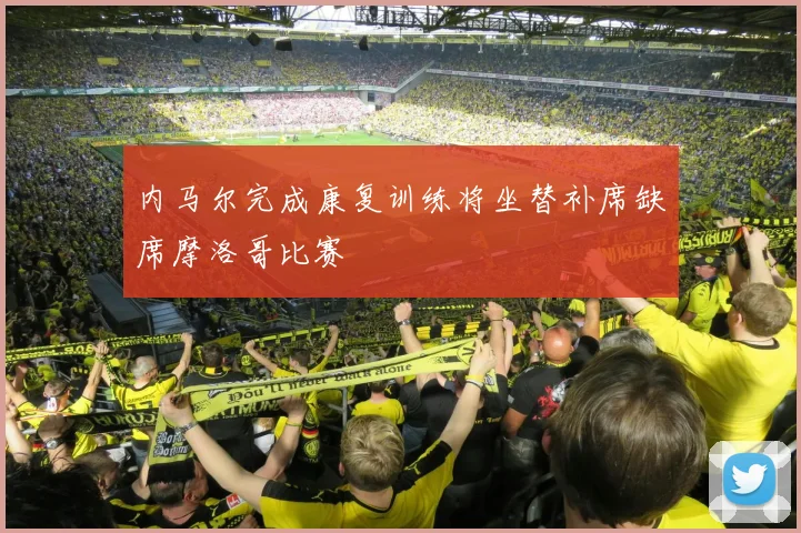 内马尔完成康复训练将坐替补席缺席摩洛哥比赛