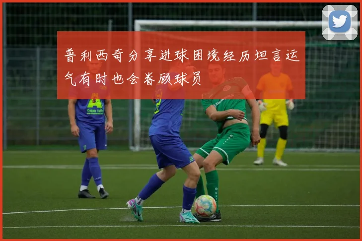 普利西奇分享进球困境经历坦言运气有时也会眷顾球员
